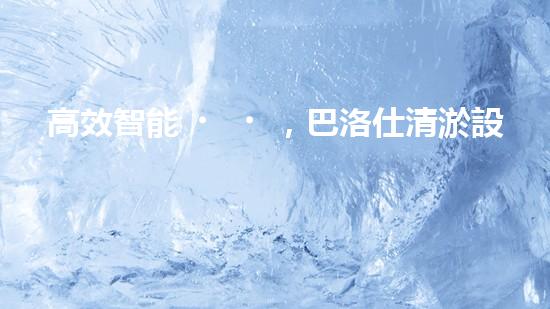 高效智能，巴洛仕清淤設備引領環(huán)保新潮流